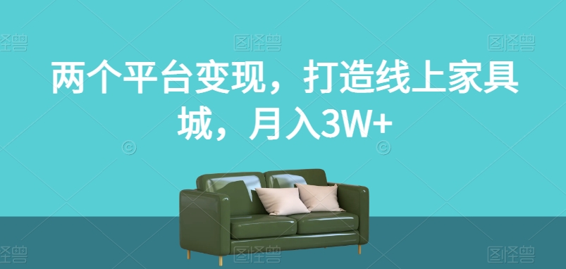 两个平台变现，打造线上家具城，月入3W+【揭秘】-网创先锋