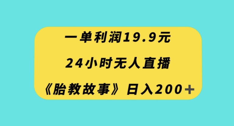 一单利润19.9，24小时无人直播胎教故事，每天轻松200+【揭秘】-网创先锋