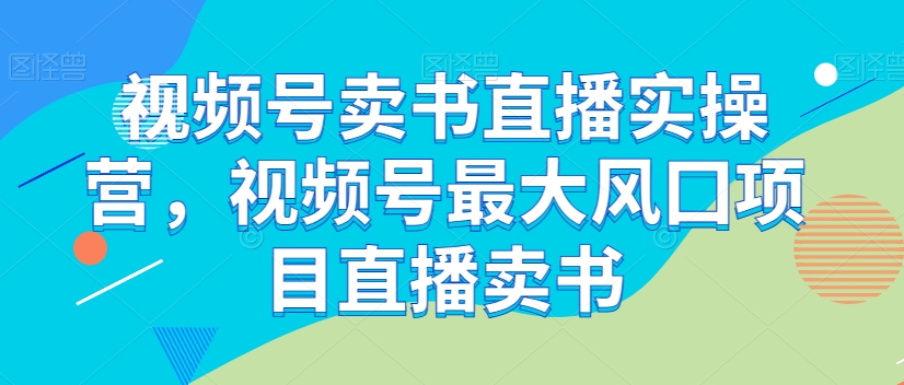 视频号卖书直播实操营，视频号最大风囗项目直播卖书-网创先锋