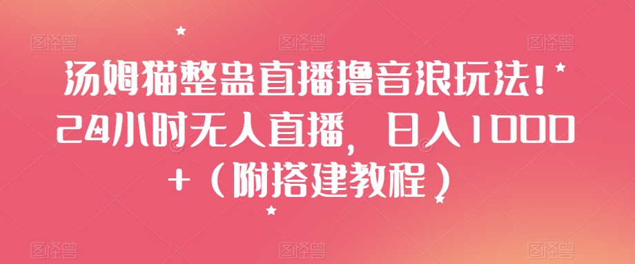 汤姆猫整蛊直播撸音浪玩法！24小时无人直播，日入1000+（附搭建教程）【揭秘】-网创先锋