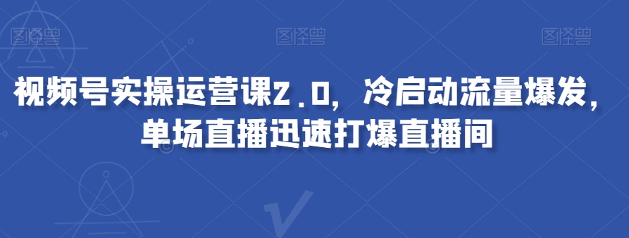 视频号实操运营课2.0，冷启动流量爆发，单场直播迅速打爆直播间-网创先锋