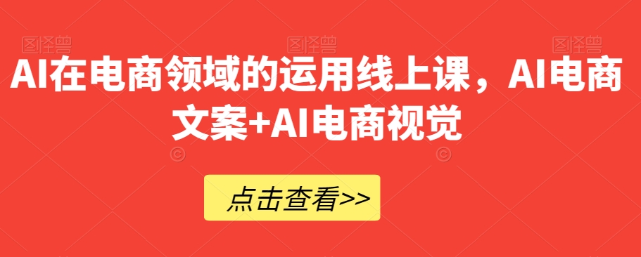 AI在电商领域的运用线上课，​AI电商文案+AI电商视觉-网创先锋