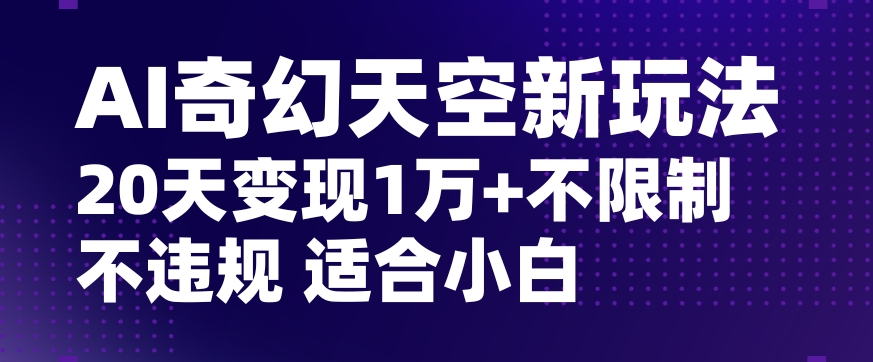 AI奇幻天空，20天变现五位数玩法，不限制不违规不封号玩法，适合小白操作【揭秘】-网创先锋