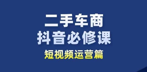二手车商抖音必修课短视频运营，二手车行业从业者新赛道-网创先锋