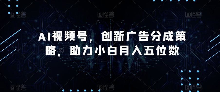 AI视频号，创新广告分成策略，助力小白月入五位数【揭秘】-网创先锋
