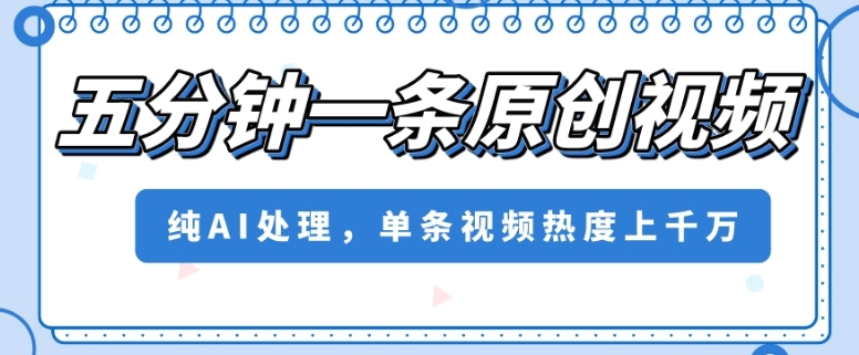 五分钟一条原创视频，纯AI处理，单条视频热度上千万【揭秘】-网创先锋