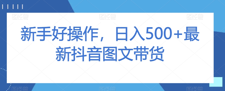 新手好操作，日入500+最新抖音图文带货【揭秘】-网创先锋