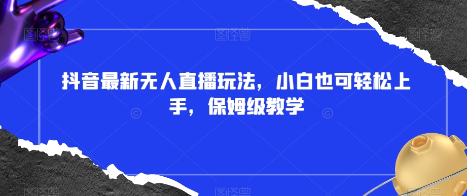 抖音最新无人直播玩法，小白也可轻松上手，保姆级教学，附所有素材+插件【揭秘】-网创先锋
