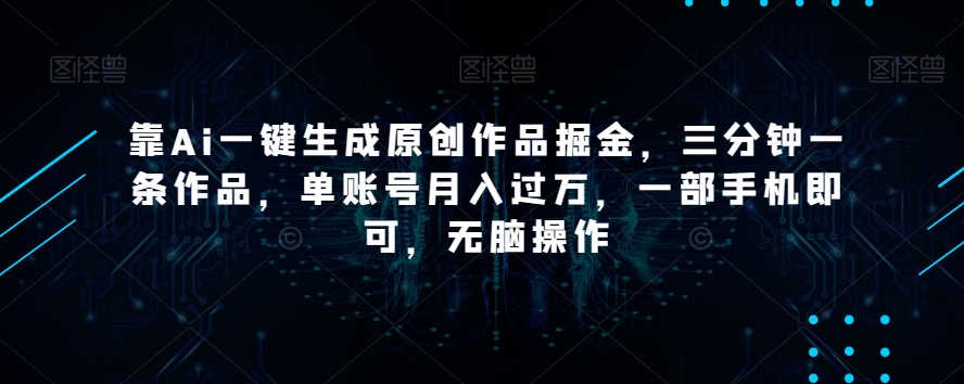 靠Ai一键生成原创作品掘金，三分钟一条作品，单账号月入过万，一部手机即可，无脑操作【揭秘】-网创先锋