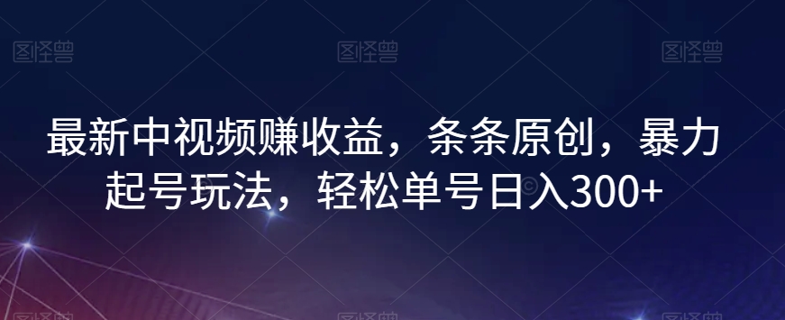 最新中视频赚收益，条条原创，暴力起号玩法，轻松单号日入300+【揭秘】-网创先锋