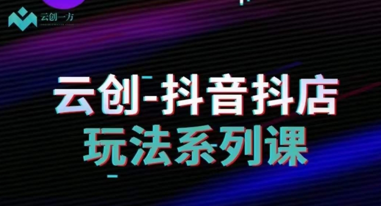云创-抖音小店系列课，抖音小店运营全攻略-网创先锋