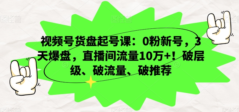 视频号货盘起号课：0粉新号，3天爆盘，直播间流量10万+！破层级、破流量、破推荐-网创先锋
