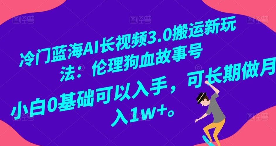 冷门蓝海AI长视频3.0搬运新玩法：伦理狗血故事号，小白0基础可以入手，可长期做月入1w+【揭秘】-网创先锋