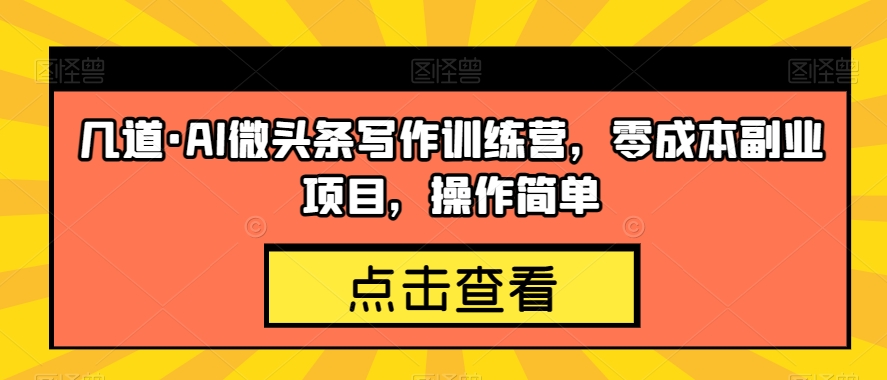 几道·AI微头条写作训练营，零成本副业项目，操作简单【揭秘】-网创先锋