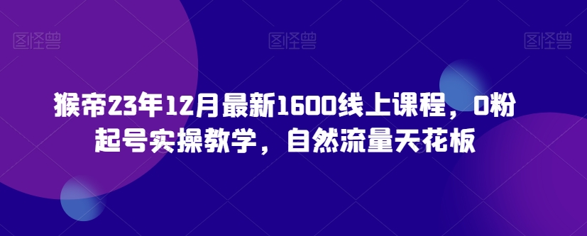 猴帝23年12月最新1600线上课程，0粉起号实操教学，自然流量天花板-网创先锋