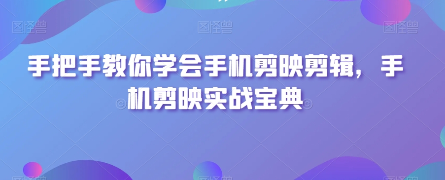 手把手教你学会手机剪映剪辑，手机剪映实战宝典-网创先锋