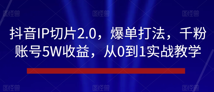 抖音IP切片2.0，爆单打法，千粉账号5W收益，从0到1实战教学【揭秘】-网创先锋