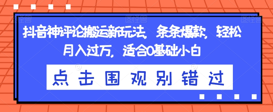 抖音神评论搬运新玩法，条条爆款，轻松月入过万，适合0基础小白【揭秘】-网创先锋