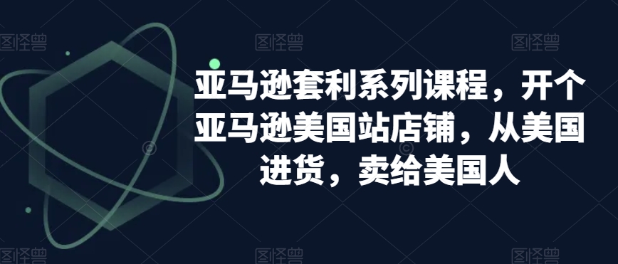亚马逊套利系列课程，开个亚马逊美国站店铺，从美国进货，卖给美国人-网创先锋