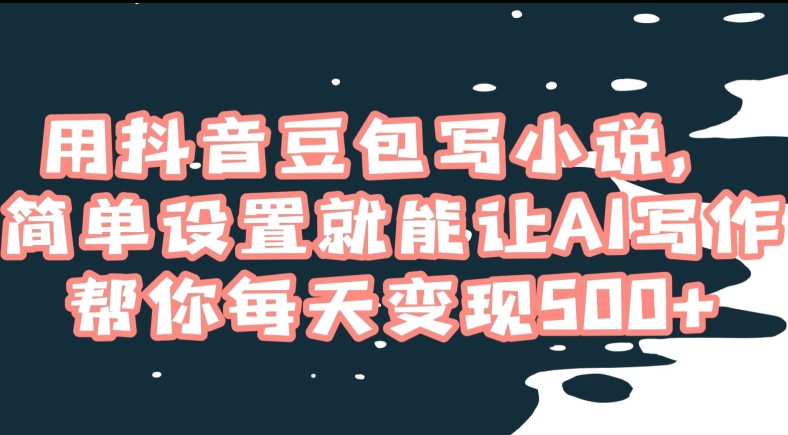 用抖音豆包写小说，简单设置就能让AI写作帮你每天变现500+【揭秘】-网创先锋