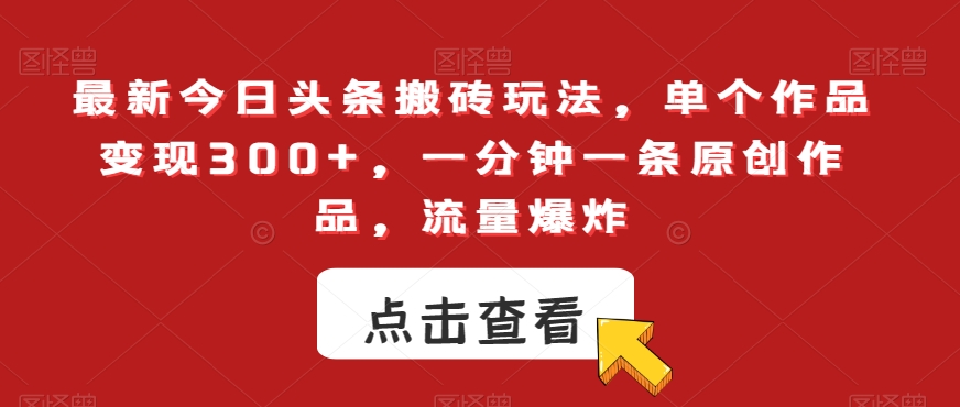 最新今日头条搬砖玩法，单个作品变现300+，一分钟一条原创作品，流量爆炸【揭秘】-网创先锋