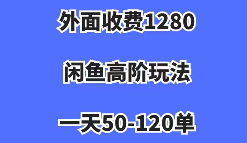 外面收费1280，闲鱼高阶玩法，一天50-120单，市场需求大，日入1000+【揭秘】-网创先锋