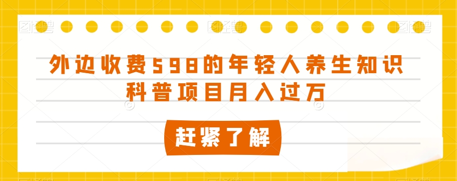 外边收费598的年轻人养生知识科普项目月入过万【揭秘】-网创先锋