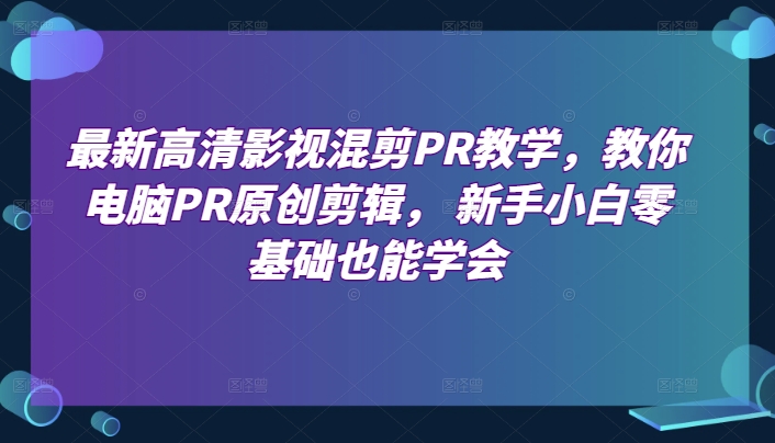 最新高清影视混剪PR教学，教你电脑PR原创剪辑， 新手小白零基础也能学会-网创先锋