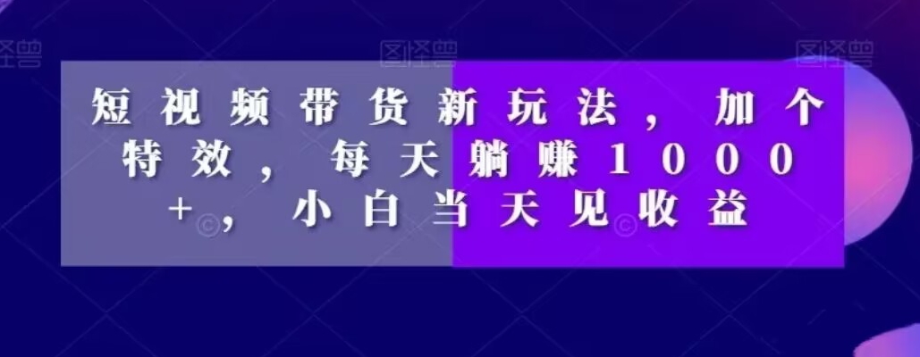 短视频带货新玩法，加个特效，每天躺赚1000+，小白当天见收益【揭秘】-网创先锋