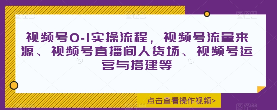 视频号0-1实操流程，视频号流量来源、视频号直播间人货场、视频号运营与搭建等-网创先锋