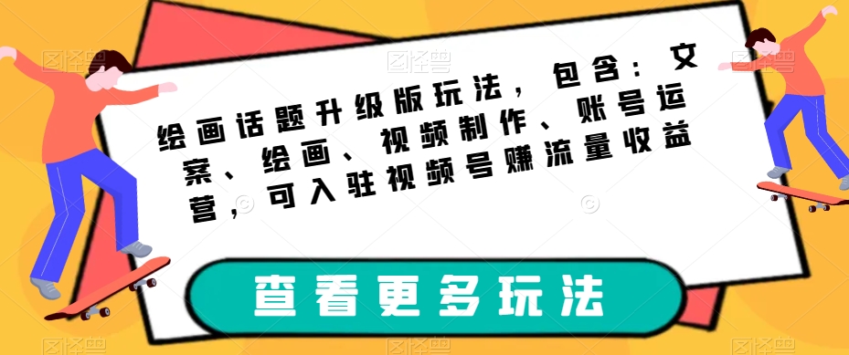 绘画话题升级版玩法，包含：文案、绘画、视频制作、账号运营，可入驻视频号赚流量收益-网创先锋