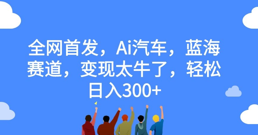 全网首发，Ai汽车，蓝海赛道，变现太牛了，轻松日入300+【揭秘】-网创先锋