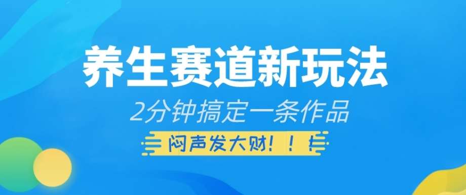 养生赛道新玩法，2分钟搞定一条作品，闷声发大财【揭秘】-网创先锋