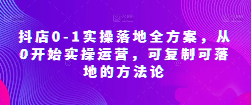 抖店0-1实操落地全方案，从0开始实操运营，可复制可落地的方法论-网创先锋