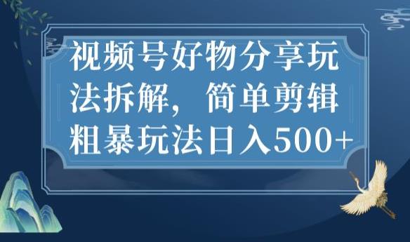 视频号好物分享玩法拆解，简单剪辑粗暴玩法日入500+【揭秘】-网创先锋