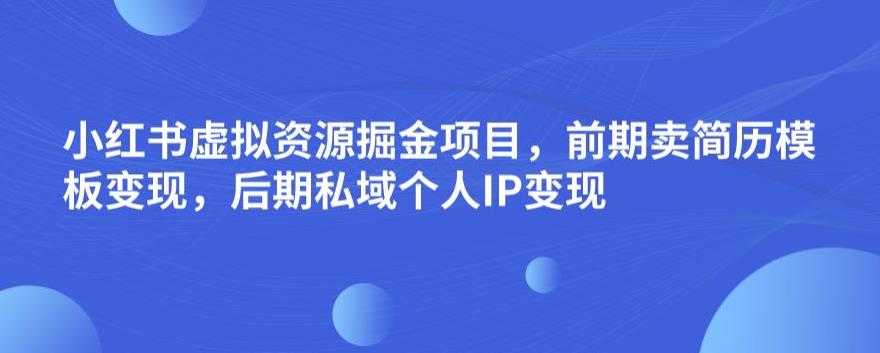 小红书虚拟资源掘金项目，前期卖简历模板变现，后期私域个人IP变现，日入300，长期稳定【揭秘】-网创先锋