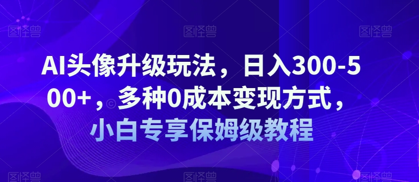 AI头像升级玩法，日入300-500+，多种0成本变现方式，小白专享保姆级教程【揭秘】-网创先锋