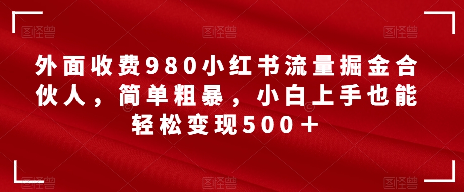 外面收费980小红书流量掘金合伙人，简单粗暴，小白上手也能轻松变现500＋【揭秘】-网创先锋