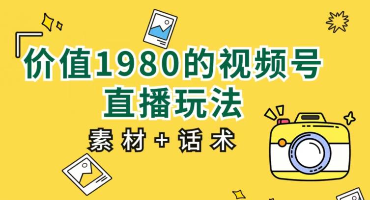 价值1980的视频号直播玩法，小白也可以直接上手操作【教程+素材+话术】-网创先锋