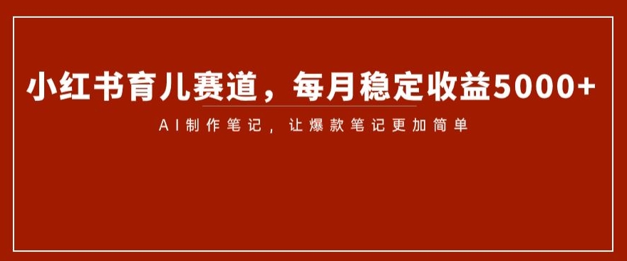 小红书育儿赛道，每月稳定收益5000+，AI制作笔记让爆款笔记更加简单【揭秘】-网创先锋