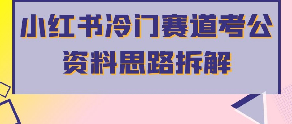 小红书冷门赛道考公资料思路拆解，简单搬运无需操作，转化高涨粉快轻松月入过万-网创先锋
