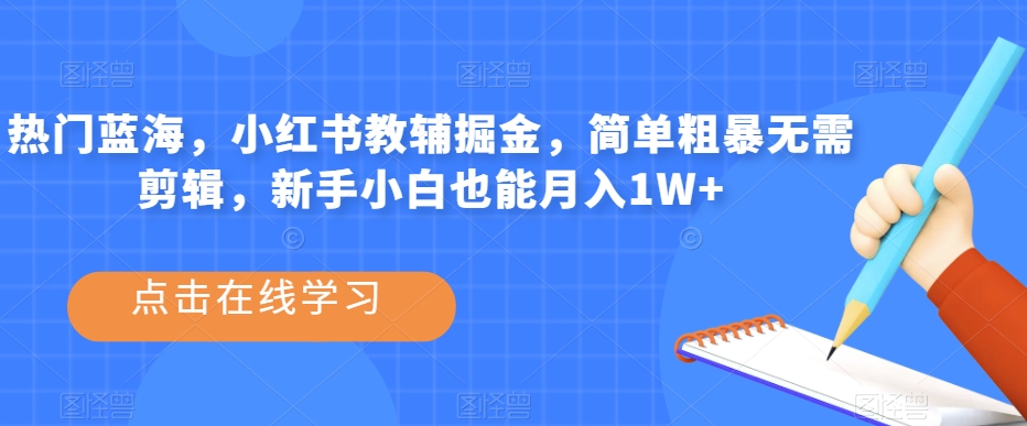 热门蓝海，小红书教辅掘金，简单粗暴无需剪辑，新手小白也能月入1W+【揭秘】-网创先锋