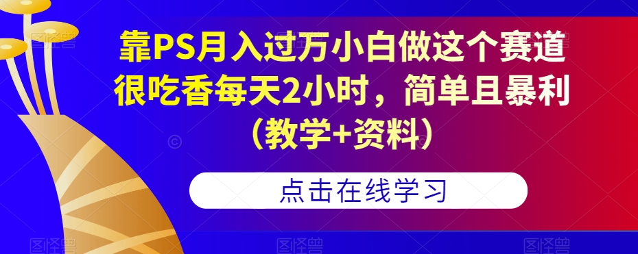 靠PS月入过万小白做这个赛道很吃香每天2小时，简单且暴利（教学+资料）-网创先锋