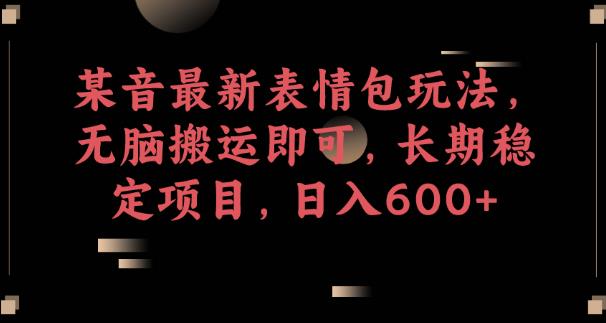 某音最新表情包玩法，无脑搬运即可，长期稳定项目，日入600+【揭秘】-网创先锋