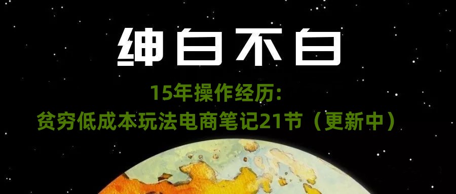 绅白不白·15年操作经历：贫穷低成本玩法电商笔记21节（1031日更新）-网创先锋