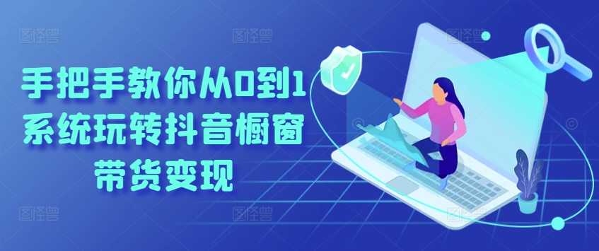 手把手教你从0到1系统玩转抖音橱窗带货变现-网创先锋