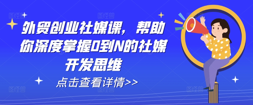外贸创业社媒课，帮助你深度掌握0到N的社媒开发思维-网创先锋
