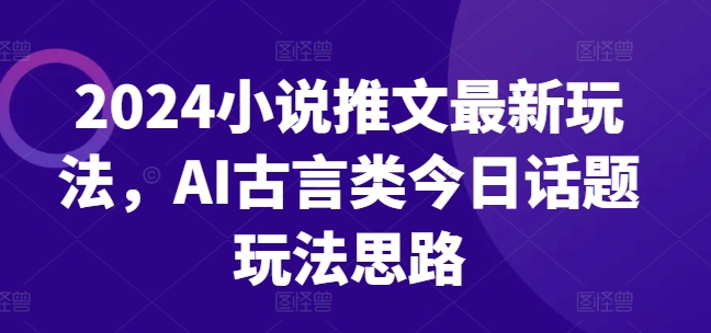 2024小说推文最新玩法，AI古言类今日话题玩法思路-网创先锋