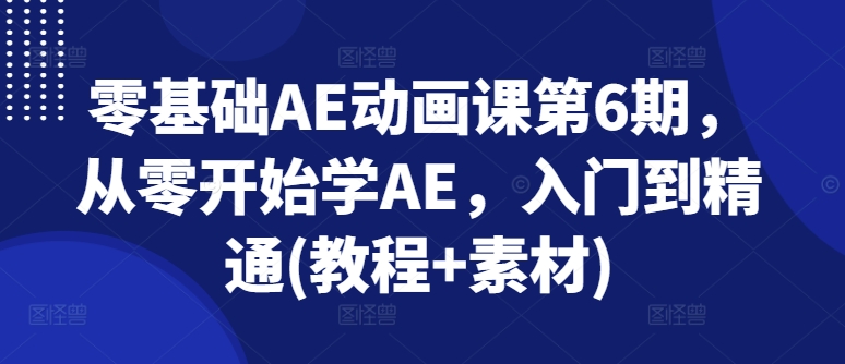 零基础AE动画课第6期，从零开始学AE，入门到精通(教程+素材)-网创先锋