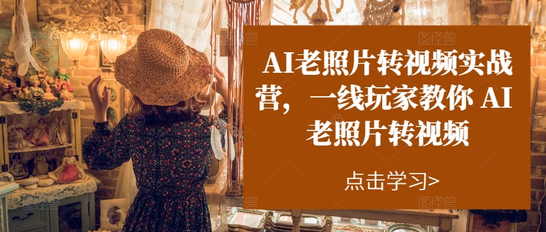 AI老照片转视频实战营，一线玩家教你AI老照片转视频-网创先锋